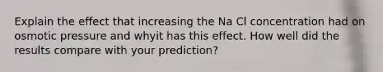 Explain the effect that increasing the Na Cl concentration had on osmotic pressure and whyit has this effect. How well did the results compare with your prediction?