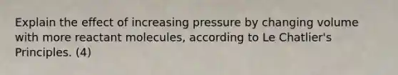 Explain the effect of increasing pressure by changing volume with more reactant molecules, according to Le Chatlier's Principles. (4)