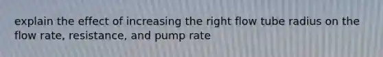 explain the effect of increasing the right flow tube radius on the flow rate, resistance, and pump rate