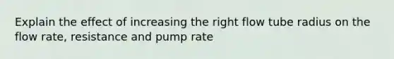 Explain the effect of increasing the right flow tube radius on the flow rate, resistance and pump rate