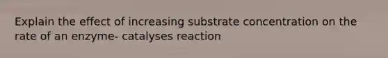 Explain the effect of increasing substrate concentration on the rate of an enzyme- catalyses reaction