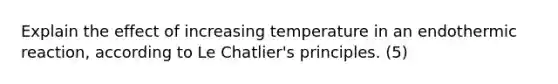 Explain the effect of increasing temperature in an endothermic reaction, according to Le Chatlier's principles. (5)