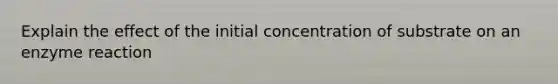 Explain the effect of the initial concentration of substrate on an enzyme reaction