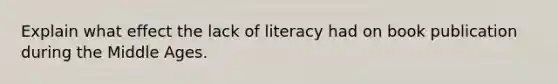 Explain what effect the lack of literacy had on book publication during the Middle Ages.