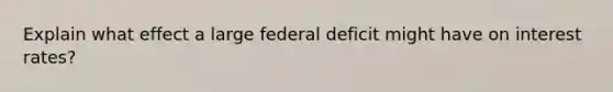 Explain what effect a large federal deficit might have on interest rates?