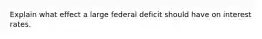 Explain what effect a large federal deficit should have on interest rates.