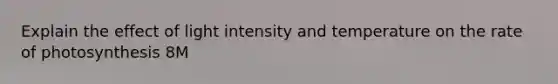 Explain the effect of light intensity and temperature on the rate of photosynthesis 8M