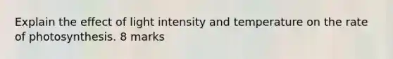 Explain the effect of light intensity and temperature on the rate of photosynthesis. 8 marks