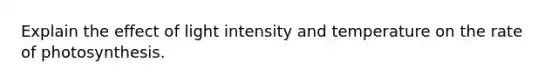 Explain the effect of light intensity and temperature on the rate of photosynthesis.