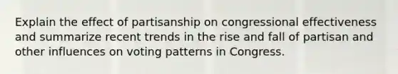 Explain the effect of partisanship on congressional effectiveness and summarize recent trends in the rise and fall of partisan and other influences on voting patterns in Congress.