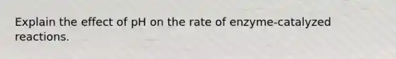 Explain the effect of pH on the rate of enzyme-catalyzed reactions.