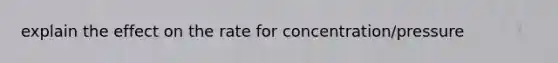 explain the effect on the rate for concentration/pressure