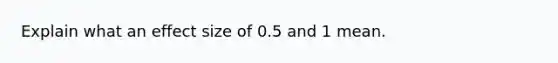 Explain what an effect size of 0.5 and 1 mean.