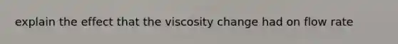 explain the effect that the viscosity change had on flow rate