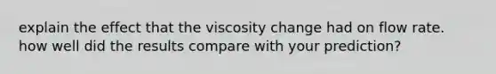 explain the effect that the viscosity change had on flow rate. how well did the results compare with your prediction?