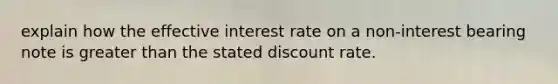 explain how the effective interest rate on a non-interest bearing note is greater than the stated discount rate.