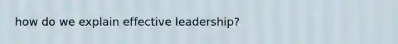 how do we explain effective leadership?