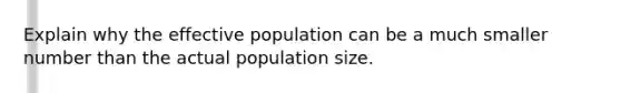 Explain why the effective population can be a much smaller number than the actual population size.