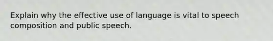 Explain why the effective use of language is vital to speech composition and public speech.