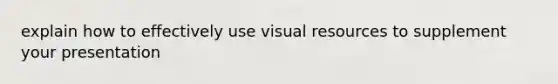 explain how to effectively use visual resources to supplement your presentation