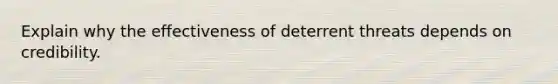 Explain why the effectiveness of deterrent threats depends on credibility.