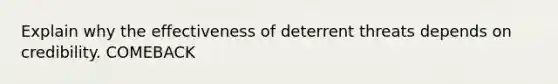 Explain why the effectiveness of deterrent threats depends on credibility. COMEBACK