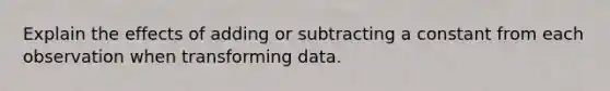 Explain the effects of adding or subtracting a constant from each observation when transforming data.