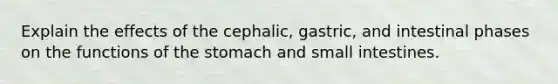 Explain the effects of the cephalic, gastric, and intestinal phases on the functions of <a href='https://www.questionai.com/knowledge/kLccSGjkt8-the-stomach' class='anchor-knowledge'>the stomach</a> and small intestines.