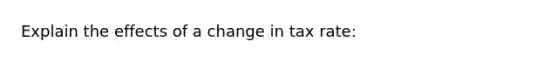 Explain the effects of a change in tax rate: