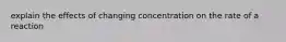 explain the effects of changing concentration on the rate of a reaction