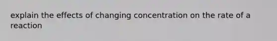 explain the effects of changing concentration on the rate of a reaction