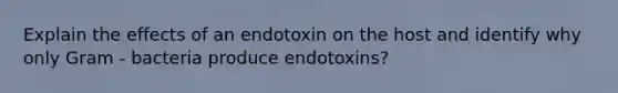 Explain the effects of an endotoxin on the host and identify why only Gram - bacteria produce endotoxins?