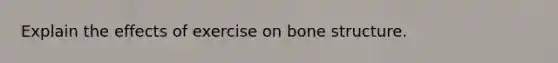 Explain the effects of exercise on bone structure.