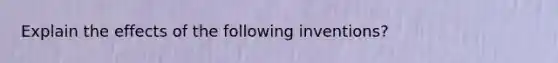 Explain the effects of the following inventions?