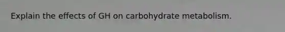 Explain the effects of GH on carbohydrate metabolism.