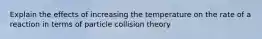 Explain the effects of increasing the temperature on the rate of a reaction in terms of particle collision theory