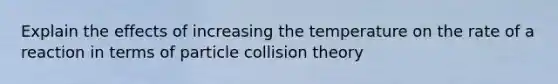 Explain the effects of increasing the temperature on the rate of a reaction in terms of particle collision theory