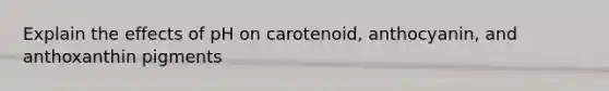 Explain the effects of pH on carotenoid, anthocyanin, and anthoxanthin pigments