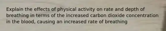 Explain the effects of physical activity on rate and depth of breathing in terms of the increased carbon dioxide concentration in the blood, causing an increased rate of breathing