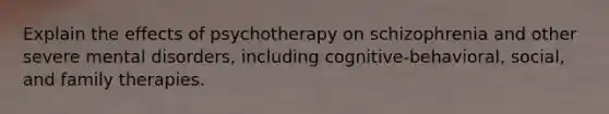 Explain the effects of psychotherapy on schizophrenia and other severe mental disorders, including cognitive-behavioral, social, and family therapies.