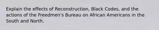 Explain the effects of Reconstruction, Black Codes, and the actions of the Freedmen's Bureau on African Americans in the South and North.