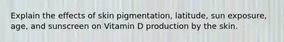 Explain the effects of skin pigmentation, latitude, sun exposure, age, and sunscreen on Vitamin D production by the skin.