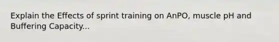 Explain the Effects of sprint training on AnPO, muscle pH and Buffering Capacity...