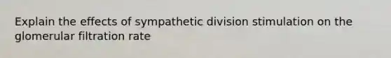Explain the effects of sympathetic division stimulation on the glomerular filtration rate