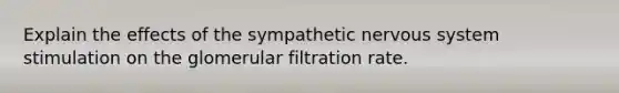 Explain the effects of the sympathetic nervous system stimulation on the glomerular filtration rate.