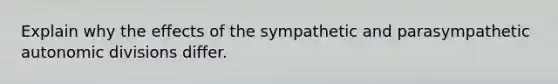 Explain why the effects of the sympathetic and parasympathetic autonomic divisions differ.