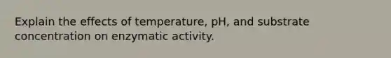 Explain the effects of temperature, pH, and substrate concentration on enzymatic activity.