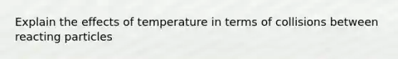 Explain the effects of temperature in terms of collisions between reacting particles