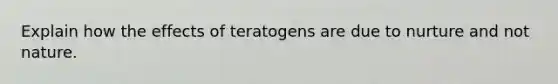 Explain how the effects of teratogens are due to nurture and not nature.