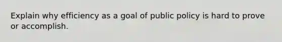 Explain why efficiency as a goal of public policy is hard to prove or accomplish.